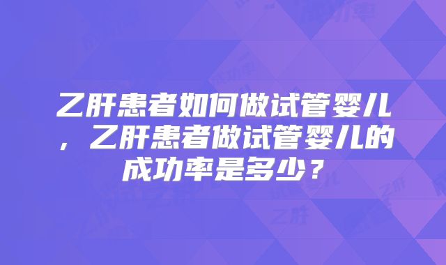 乙肝患者如何做试管婴儿，乙肝患者做试管婴儿的成功率是多少？