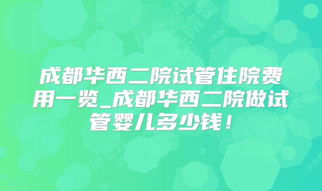 成都华西二院试管住院费用一览_成都华西二院做试管婴儿多少钱!