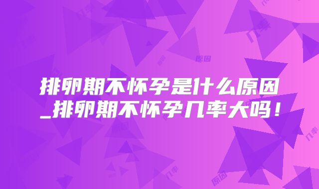 排卵期不怀孕是什么原因_排卵期不怀孕几率大吗!