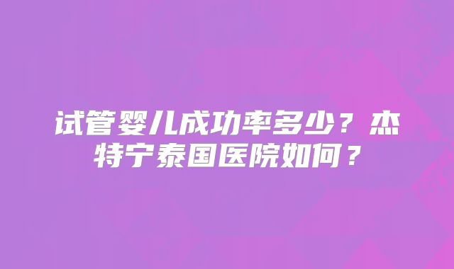 试管婴儿成功率多少？杰特宁泰国医院如何？