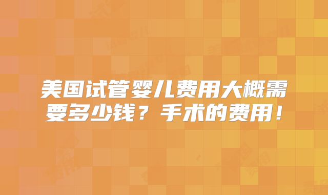 美国试管婴儿费用大概需要多少钱？手术的费用！