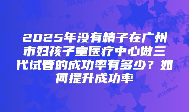 2025年没有精子在广州市妇孩子童医疗中心做三代试管的成功率有多少？如何提升成功率