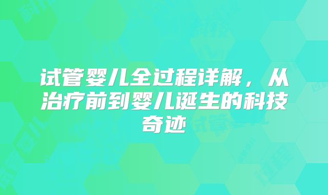 试管婴儿全过程详解,从治疗前到婴儿诞生的科技奇迹