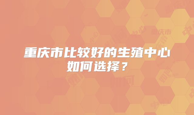 重庆市比较好的生殖中心如何选择？