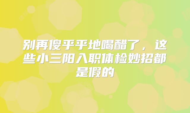 别再傻乎乎地喝醋了,这些小三阳入职体检妙招都是假的