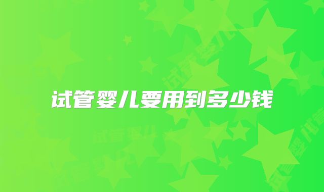 试管婴儿要用到多少钱