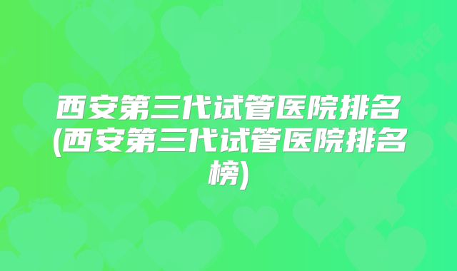 西安第三代试管医院排名(西安第三代试管医院排名榜)