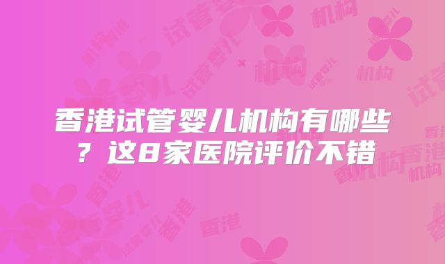 香港试管婴儿机构有哪些？这8家医院评价不错