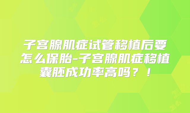 子宫腺肌症试管移植后要怎么保胎-子宫腺肌症移植囊胚成功率高吗?!