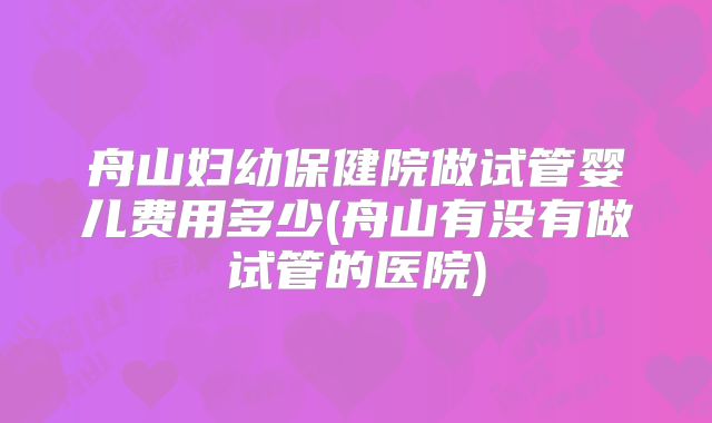 舟山妇幼保健院做试管婴儿费用多少(舟山有没有做试管的医院)