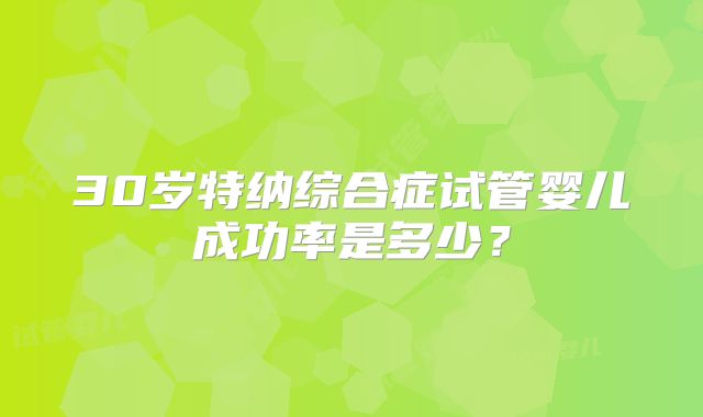 30岁特纳综合症试管婴儿成功率是多少？