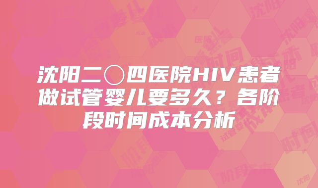 沈阳二〇四医院HIV患者做试管婴儿要多久？各阶段时间成本分析