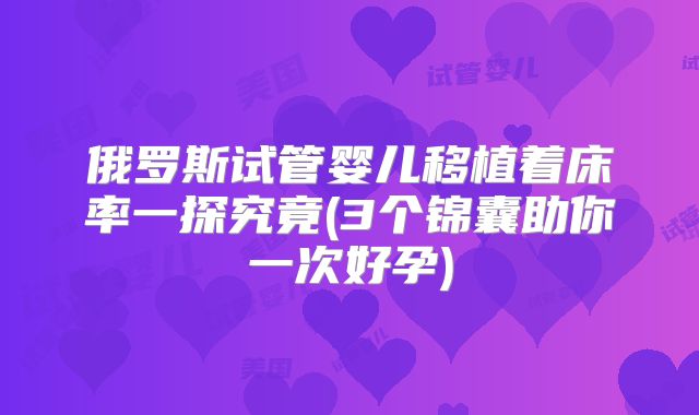 俄罗斯试管婴儿移植着床率一探究竟(3个锦囊助你一次好孕)