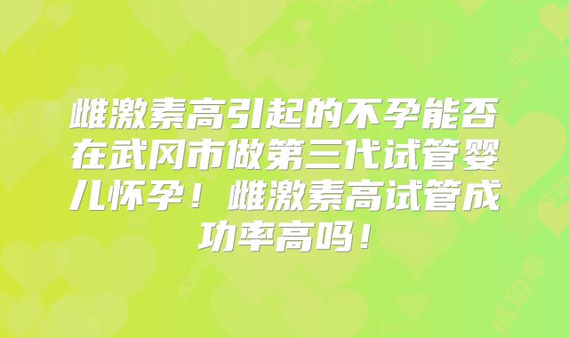 雌激素高引起的不孕能否在武冈市做第三代试管婴儿怀孕!雌激素高试管成功率高吗!