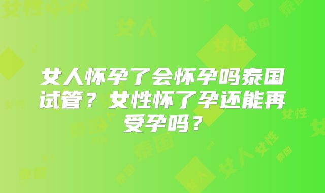 女人怀孕了会怀孕吗泰国试管?女性怀了孕还能再受孕吗?