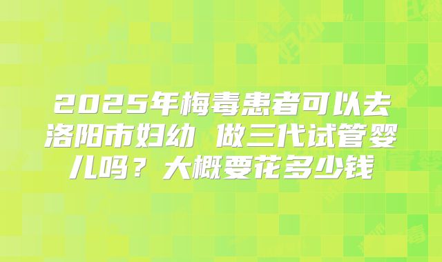 2025年梅毒患者可以去洛阳市妇幼 做三代试管婴儿吗?大概要花多少钱