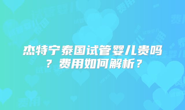 杰特宁泰国试管婴儿贵吗?费用如何解析?