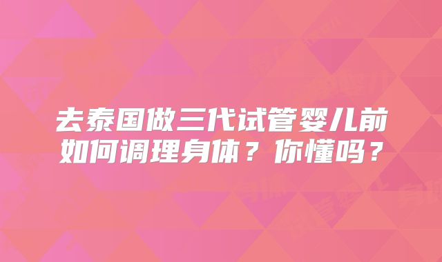 去泰国做三代试管婴儿前如何调理身体？你懂吗？