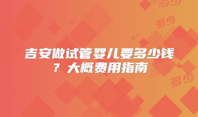 吉安做试管婴儿要多少钱？大概费用指南