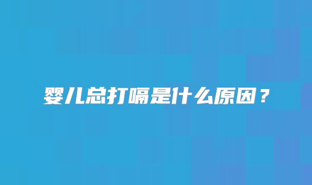 婴儿总打嗝是什么原因？