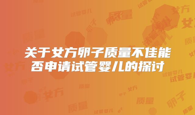 关于女方卵子质量不佳能否申请试管婴儿的探讨