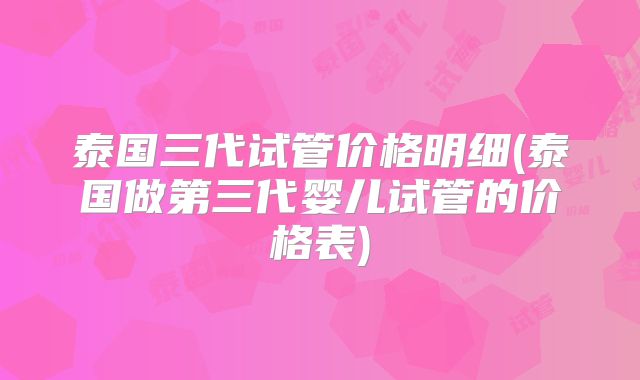 泰国三代试管价格明细(泰国做第三代婴儿试管的价格表)