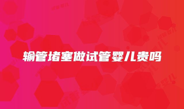 输管堵塞做试管婴儿贵吗