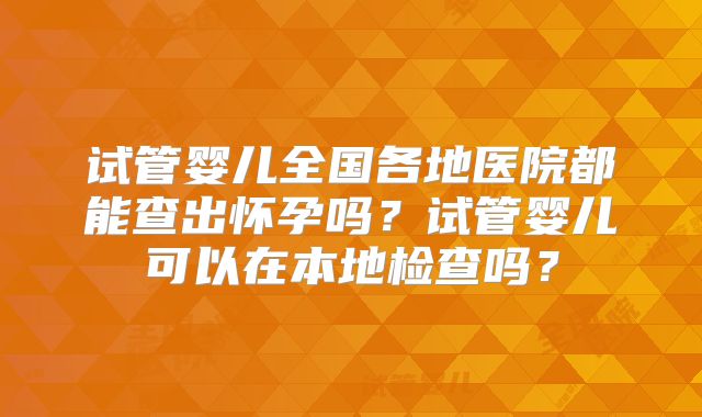 试管婴儿全国各地医院都能查出怀孕吗？试管婴儿可以在本地检查吗？