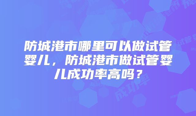 防城港市哪里可以做试管婴儿，防城港市做试管婴儿成功率高吗？