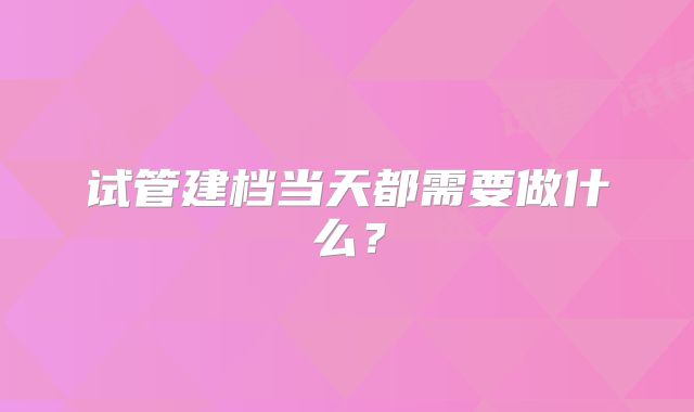 试管建档当天都需要做什么?