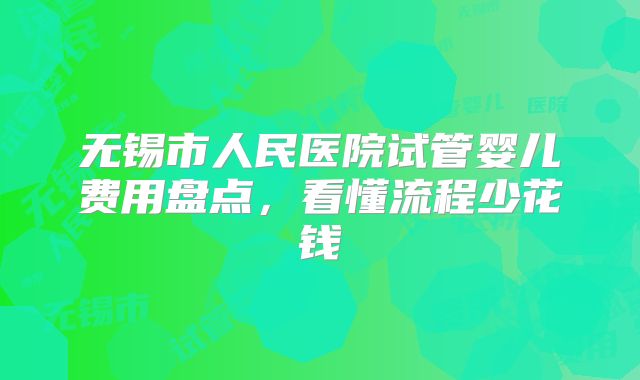无锡市人民医院试管婴儿费用盘点,看懂流程少花钱