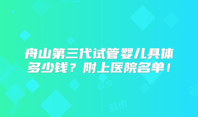 舟山第三代试管婴儿具体多少钱？附上医院名单！