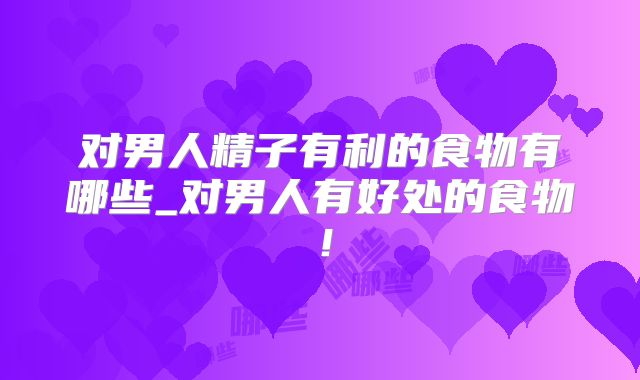 对男人精子有利的食物有哪些_对男人有好处的食物!