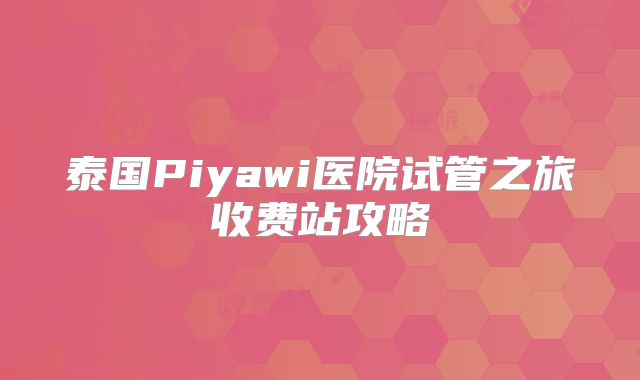 泰国Piyawi医院试管之旅收费站攻略
