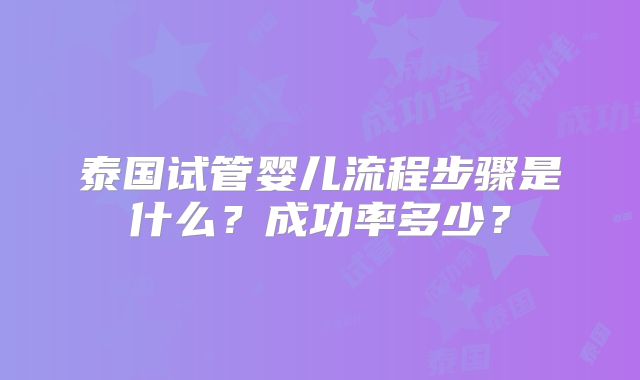 泰国试管婴儿流程步骤是什么？成功率多少？