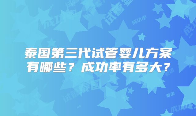 泰国第三代试管婴儿方案有哪些？成功率有多大？