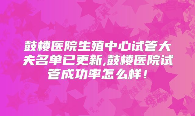 鼓楼医院生殖中心试管大夫名单已更新,鼓楼医院试管成功率怎么样!