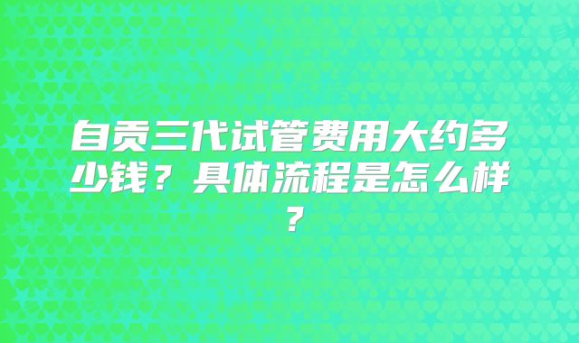 自贡三代试管费用大约多少钱?具体流程是怎么样?
