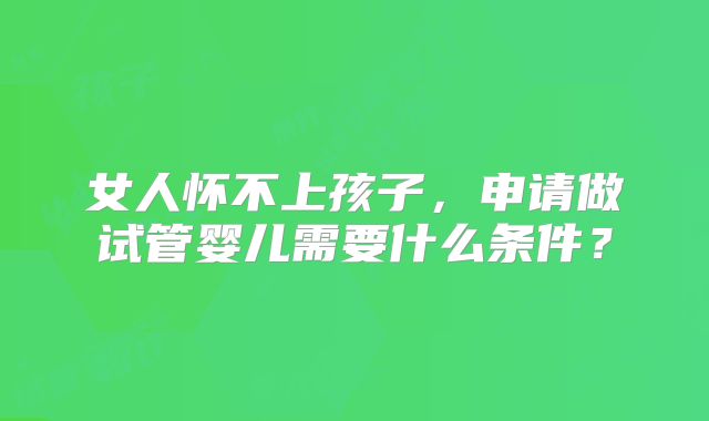 女人怀不上孩子，申请做试管婴儿需要什么条件？