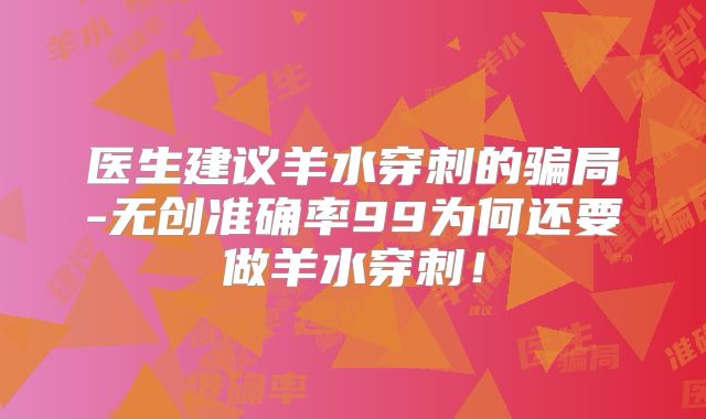 医生建议羊水穿刺的骗局-无创准确率99为何还要做羊水穿刺!