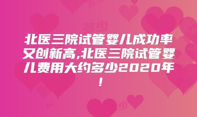 北医三院试管婴儿成功率又创新高,北医三院试管婴儿费用大约多少2020年!