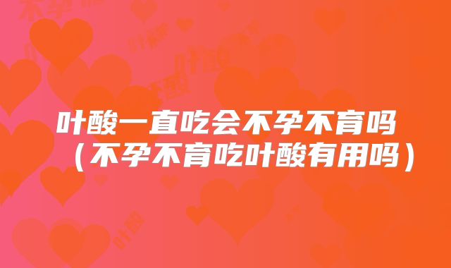 叶酸一直吃会不孕不育吗（不孕不育吃叶酸有用吗）
