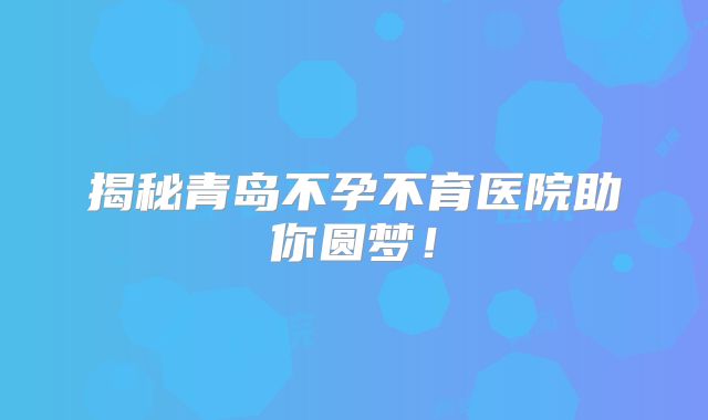 揭秘青岛不孕不育医院助你圆梦！