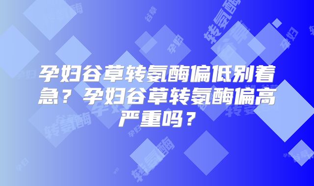 孕妇谷草转氨酶偏低别着急？孕妇谷草转氨酶偏高严重吗？