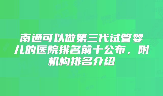 南通可以做第三代试管婴儿的医院排名前十公布,附机构排名介绍