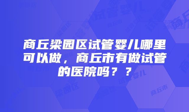 商丘梁园区试管婴儿哪里可以做,商丘市有做试管的医院吗??