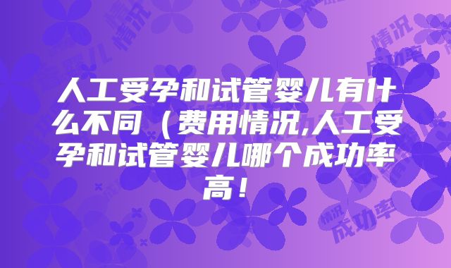 人工受孕和试管婴儿有什么不同(费用情况,人工受孕和试管婴儿哪个成功率高!
