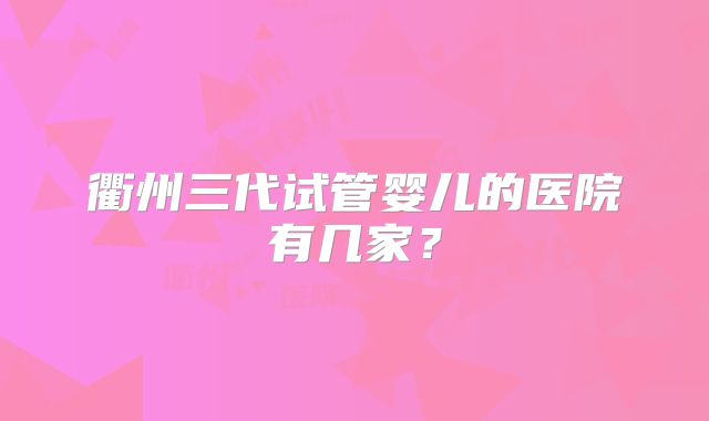 衢州三代试管婴儿的医院有几家？