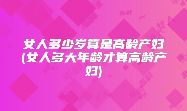 女人多少岁算是高龄产妇(女人多大年龄才算高龄产妇)