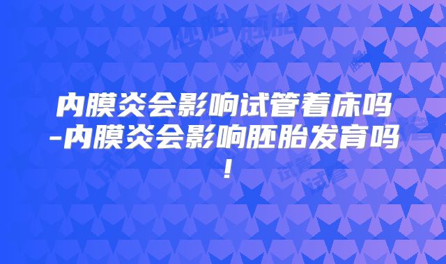 内膜炎会影响试管着床吗-内膜炎会影响胚胎发育吗!